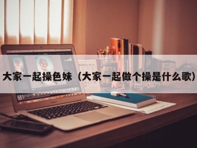 大家一起操色妹（大家一起做个操是什么歌）