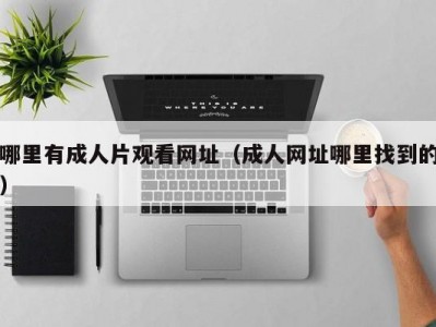 哪里有成人片观看网址（成人网址哪里找到的）