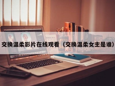 交换温柔影片在线观看（交换温柔女主是谁）