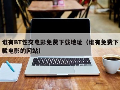 谁有BT性交电影免费下载地址（谁有免费下载电影的网站）