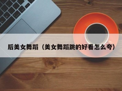 后美女舞蹈（美女舞蹈跳的好看怎么夸）