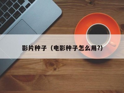 影片种子（电影种子怎么用?）