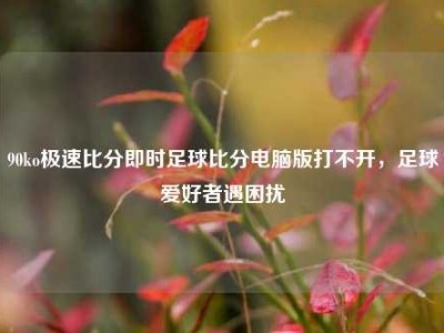 90ko极速比分即时足球比分电脑版打不开，足球爱好者遇困扰