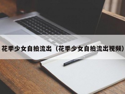花季少女自拍流出（花季少女自拍流出视频）