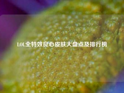LOL全特效良心皮肤大盘点及排行榜