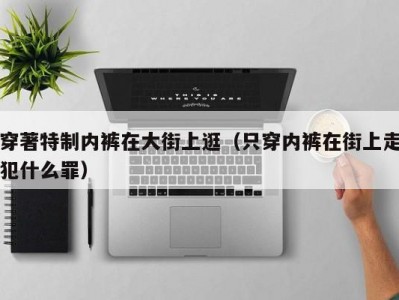 穿著特制内裤在大街上逛（只穿内裤在街上走犯什么罪）