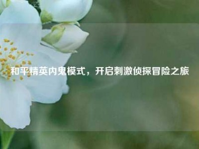 和平精英内鬼模式，开启刺激侦探冒险之旅