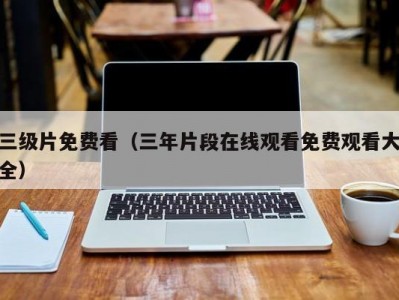 三级片免费看（三年片段在线观看免费观看大全）