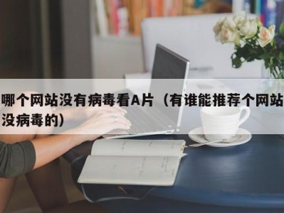 哪个网站没有病毒看A片（有谁能推荐个网站没病毒的）