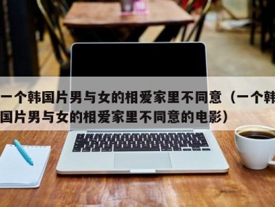 一个韩国片男与女的相爱家里不同意（一个韩国片男与女的相爱家里不同意的电影）