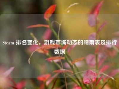 Steam 排名变化，游戏市场动态的晴雨表及排行数据