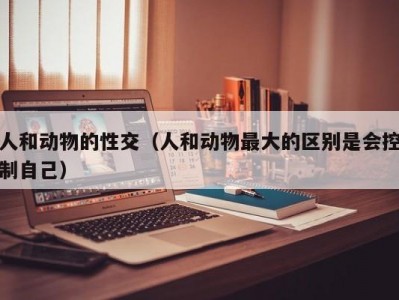 人和动物的性交（人和动物最大的区别是会控制自己）