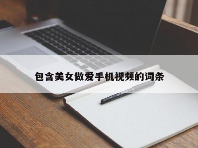包含美女做爱手机视频的词条