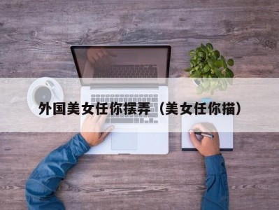 外国美女任你摆弄（美女任你描）