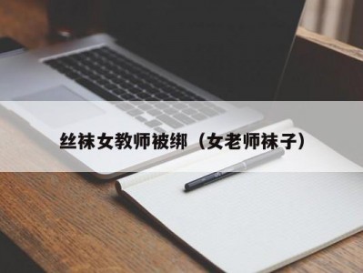丝袜女教师被绑（女老师袜子）