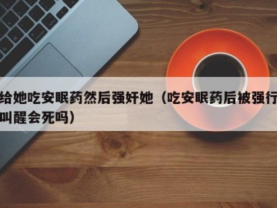 给她吃安眠药然后强奸她（吃安眠药后被强行叫醒会死吗）