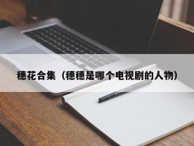 穗花合集（穗穗是哪个电视剧的人物）