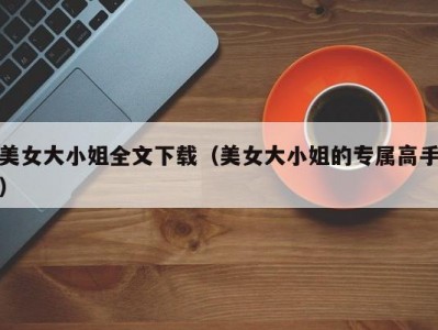 美女大小姐全文下载（美女大小姐的专属高手）