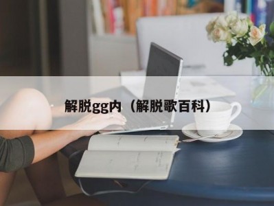 解脱gg内（解脱歌百科）