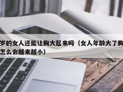岁的女人还能让胸大起来吗（女人年龄大了胸怎么会越来越小）