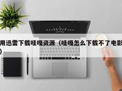 用迅雷下载哇嘎资源（哇嘎怎么下载不了电影）