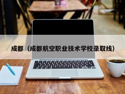 成都（成都航空职业技术学校录取线）