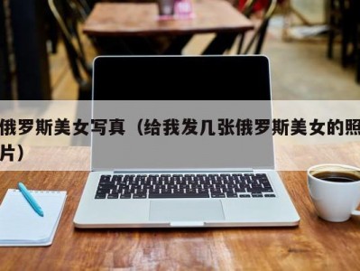 俄罗斯美女写真（给我发几张俄罗斯美女的照片）
