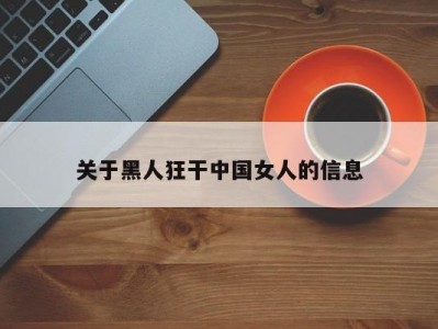 关于黑人狂干中国女人的信息