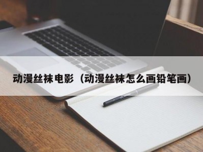 动漫丝袜电影（动漫丝袜怎么画铅笔画）