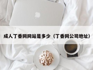 成人丁香网网站是多少（丁香网公司地址）