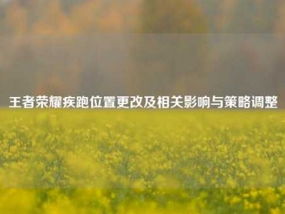 王者荣耀疾跑位置更改及相关影响与策略调整