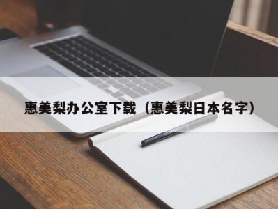 惠美梨办公室下载（惠美梨日本名字）