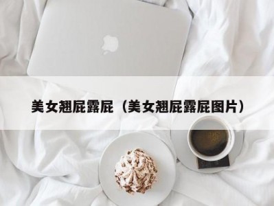 美女翘屁露屁（美女翘屁露屁图片）