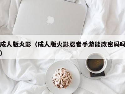 成人版火影（成人版火影忍者手游能改密码吗）
