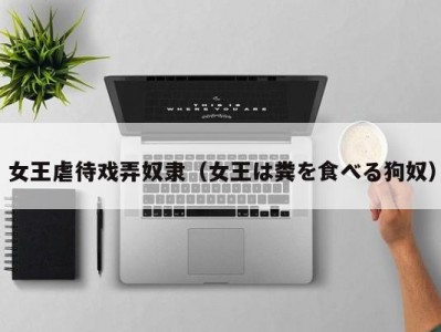 女王虐待戏弄奴隶（女王は粪を食べる狗奴）