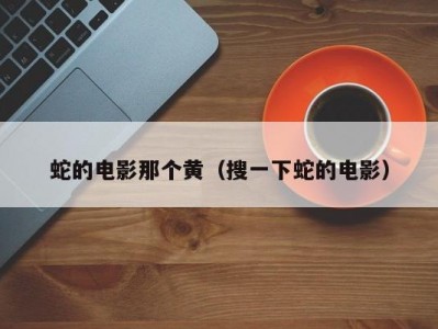 蛇的电影那个黄（搜一下蛇的电影）