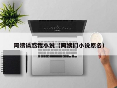 阿姨诱惑我小说（阿姨们小说原名）