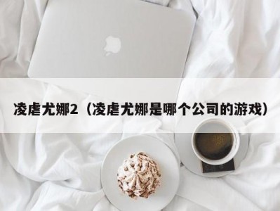 凌虐尤娜2（凌虐尤娜是哪个公司的游戏）