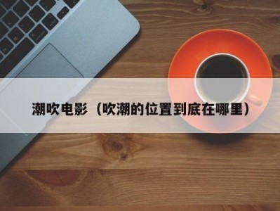 潮吹电影（吹潮的位置到底在哪里）