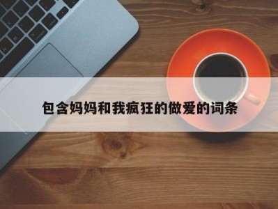 包含妈妈和我疯狂的做爱的词条