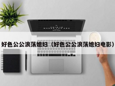 好色公公浪荡媳妇（好色公公浪荡媳妇电影）
