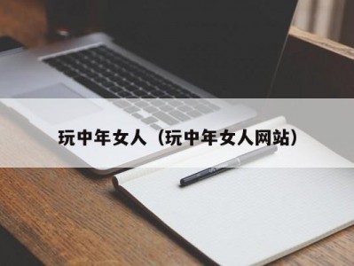 玩中年女人（玩中年女人网站）