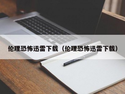 伦理恐怖迅雷下载（伦理恐怖迅雷下载）