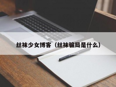 丝袜少女博客（丝袜骗局是什么）