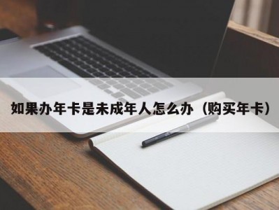 如果办年卡是未成年人怎么办（购买年卡）