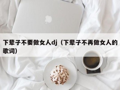 下辈子不要做女人dj（下辈子不再做女人的歌词）