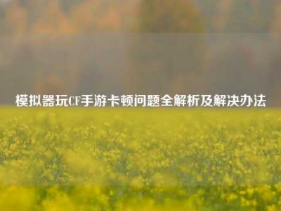 模拟器玩CF手游卡顿问题全解析及解决办法