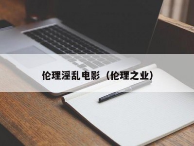伦理淫乱电影（伦理之业）