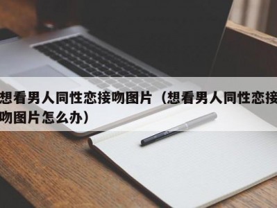 想看男人同性恋接吻图片（想看男人同性恋接吻图片怎么办）