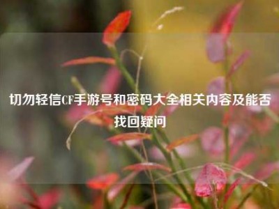 切勿轻信CF手游号和密码大全相关内容及能否找回疑问
